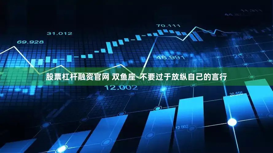 股票杠杆融资官网 双鱼座-不要过于放纵自己的言行