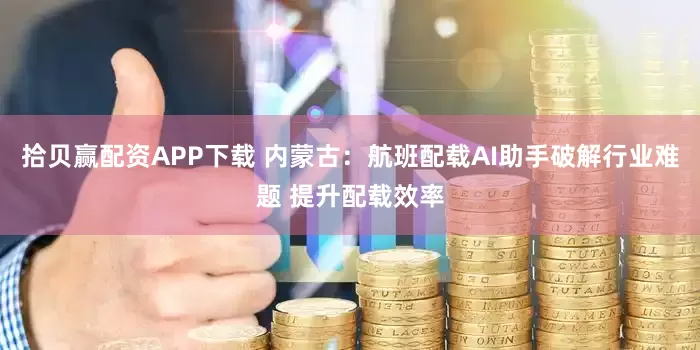 拾贝赢配资APP下载 内蒙古：航班配载AI助手破解行业难题 提升配载效率