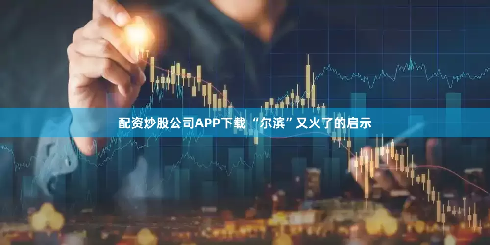配资炒股公司APP下载 “尔滨”又火了的启示