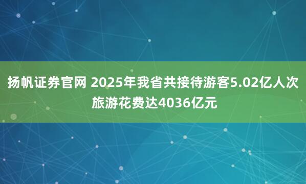 扬帆证券官网 2025年我省共接待游客5.02亿人次 旅游花费达4036亿元