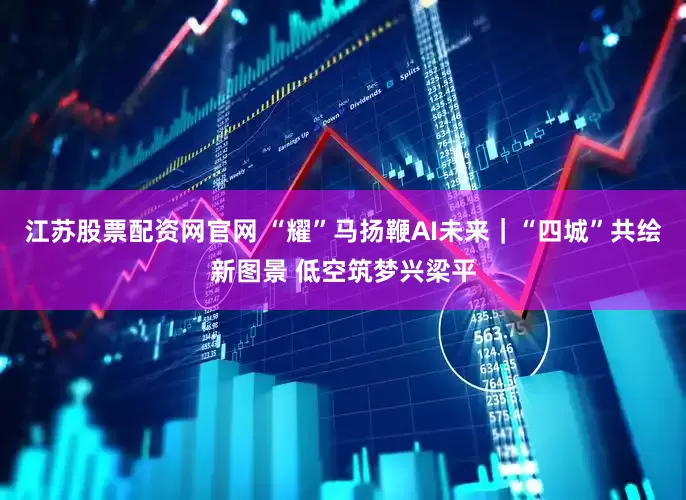 江苏股票配资网官网 “耀”马扬鞭AI未来｜“四城”共绘新图景 低空筑梦兴梁平