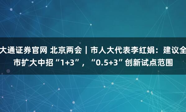 大通证券官网 北京两会｜市人大代表李红娟：建议全市扩大中招“1+3”，“0.5+3”创新试点范围