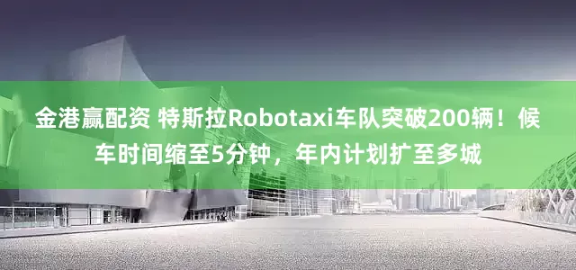金港赢配资 特斯拉Robotaxi车队突破200辆！候车时间缩至5分钟，年内计划扩至多城
