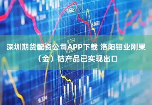 深圳期货配资公司APP下载 洛阳钼业刚果（金）钴产品已实现出口