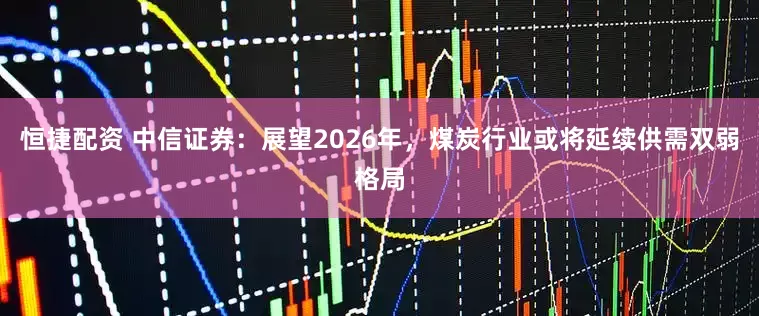 恒捷配资 中信证券：展望2026年，煤炭行业或将延续供需双弱格局