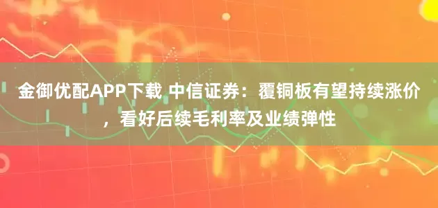 金御优配APP下载 中信证券：覆铜板有望持续涨价，看好后续毛利率及业绩弹性