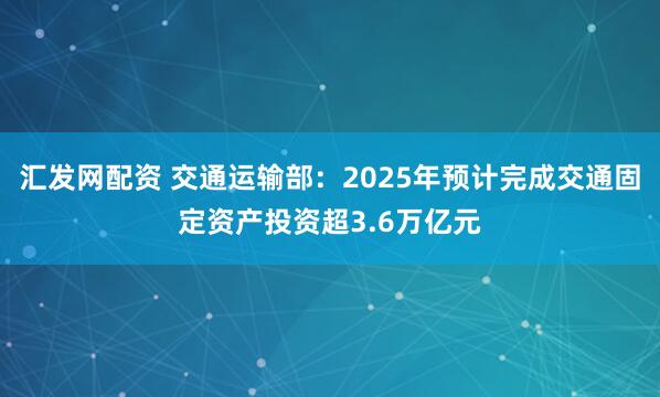 汇发网配资 交通运输部：2025年预计完成交通固定资产投资超3.6万亿元