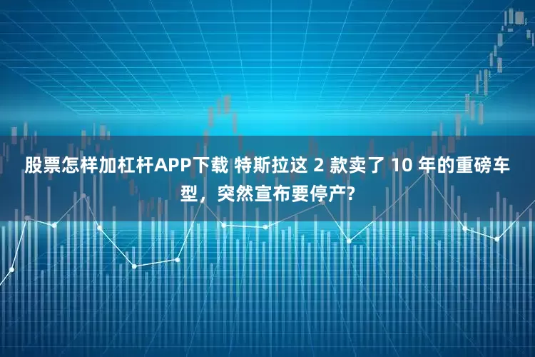 股票怎样加杠杆APP下载 特斯拉这 2 款卖了 10 年的重磅车型，突然宣布要停产?