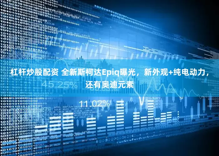 杠杆炒股配资 全新斯柯达Epiq曝光，新外观+纯电动力，还有奥迪元素