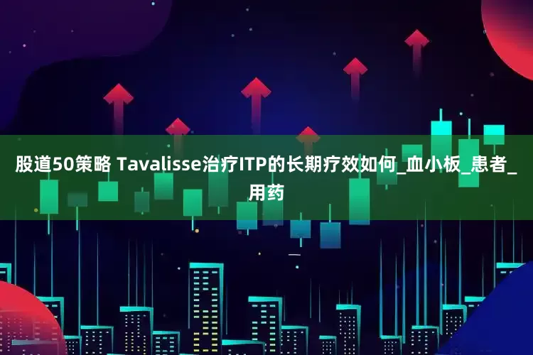 股道50策略 Tavalisse治疗ITP的长期疗效如何_血小板_患者_用药
