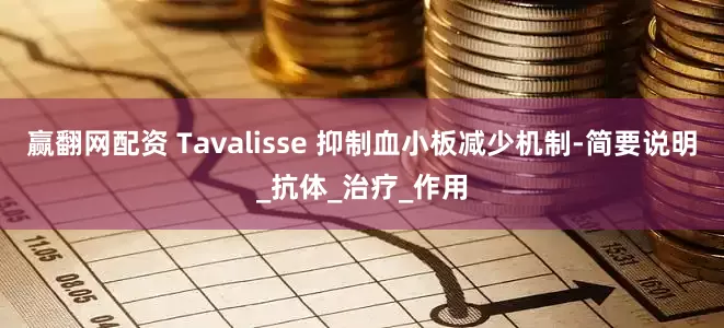 赢翻网配资 Tavalisse 抑制血小板减少机制-简要说明_抗体_治疗_作用