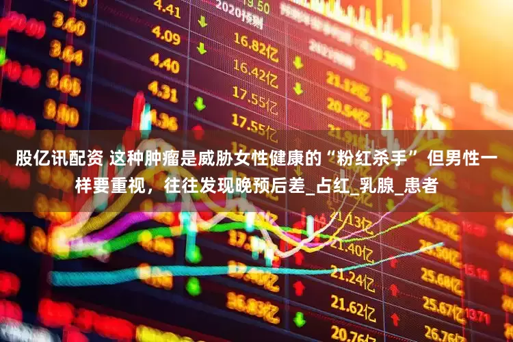 股亿讯配资 这种肿瘤是威胁女性健康的“粉红杀手” 但男性一样要重视，往往发现晚预后差_占红_乳腺_患者