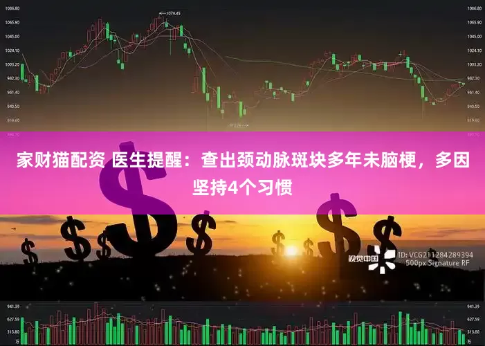 家财猫配资 医生提醒：查出颈动脉斑块多年未脑梗，多因坚持4个习惯