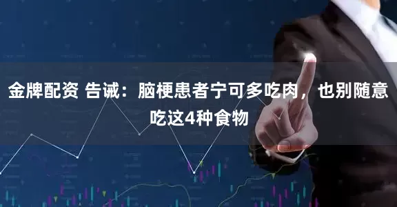 金牌配资 告诫：脑梗患者宁可多吃肉，也别随意吃这4种食物