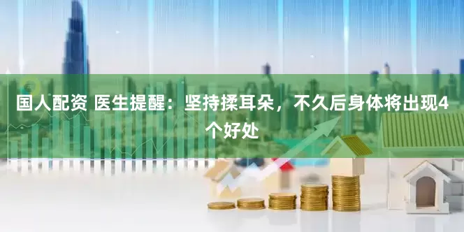 国人配资 医生提醒：坚持揉耳朵，不久后身体将出现4个好处
