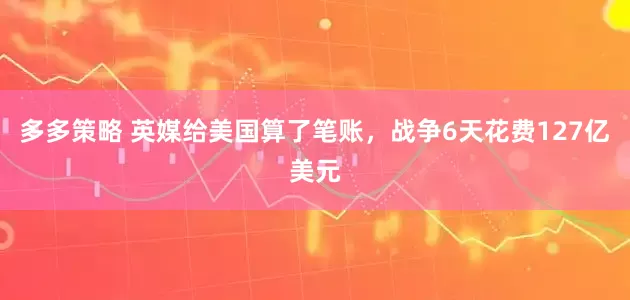 多多策略 英媒给美国算了笔账,战争6天花费127亿美元