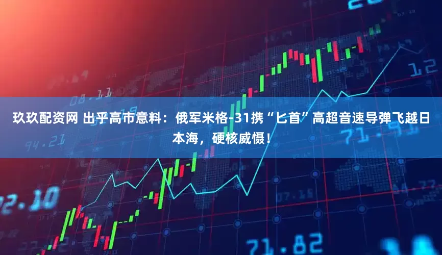 玖玖配资网 出乎高市意料：俄军米格-31携“匕首”高超音速导弹飞越日本海，硬核威慑！