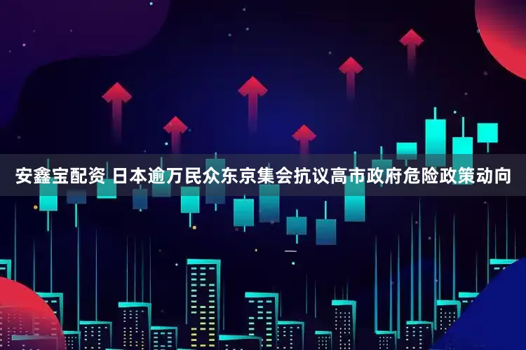 安鑫宝配资 日本逾万民众东京集会抗议高市政府危险政策动向