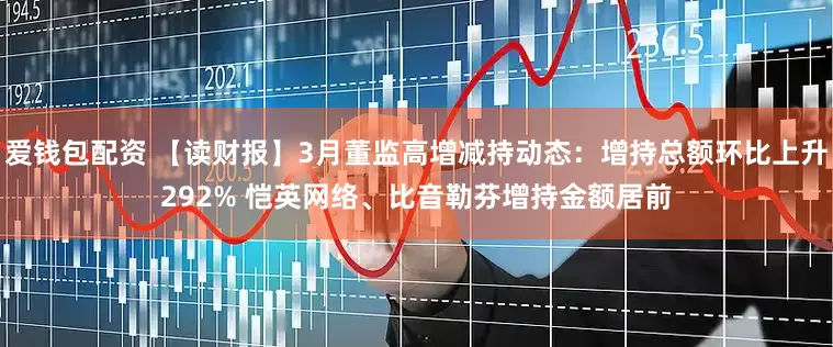 爱钱包配资 【读财报】3月董监高增减持动态:增持总额环比上升292% 恺英网络、比音勒芬增持金额居前