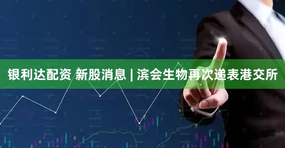 银利达配资 新股消息 | 滨会生物再次递表港交所