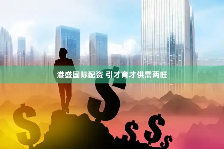 港盛国际配资 引才育才供需两旺