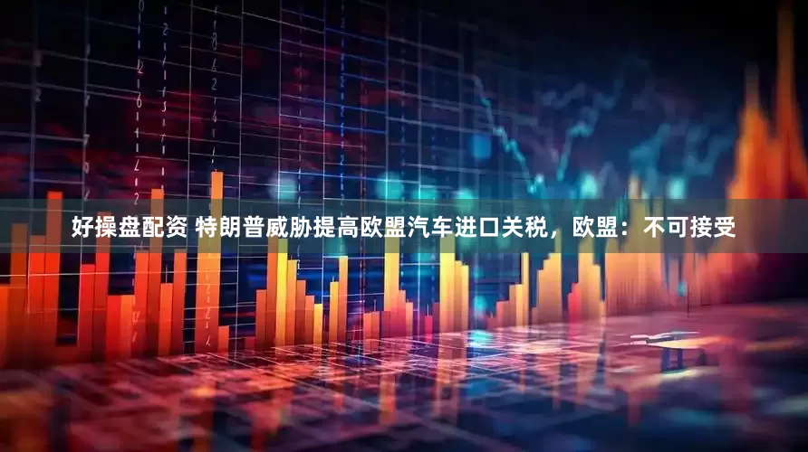 好操盘配资 特朗普威胁提高欧盟汽车进口关税，欧盟：不可接受