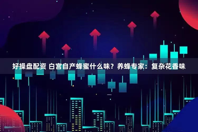 好操盘配资 白宫自产蜂蜜什么味？养蜂专家：复杂花香味