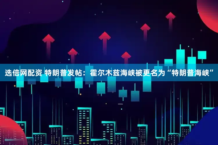 选倍网配资 特朗普发帖：霍尔木兹海峡被更名为“特朗普海峡”